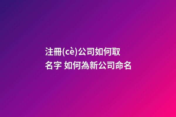 注冊(cè)公司如何取名字 如何為新公司命名-第1張-公司起名-玄機(jī)派